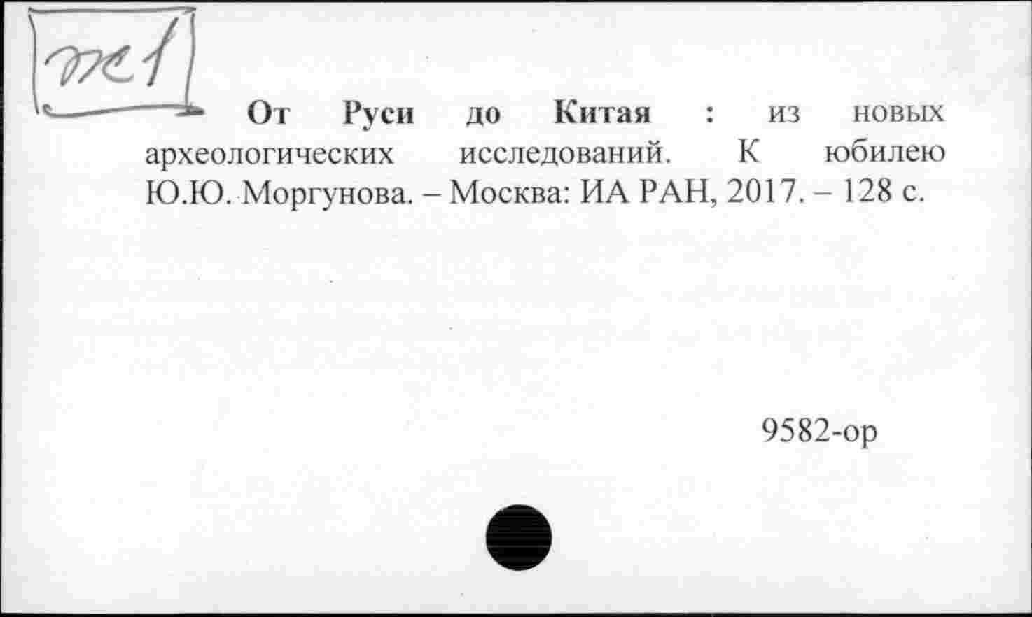 ﻿' От Руси до Китая : из новых археологических исследований. К юбилею Ю.Ю. Моргунова. - Москва: ИА РАН, 2017. - 128 с.
9582-ор